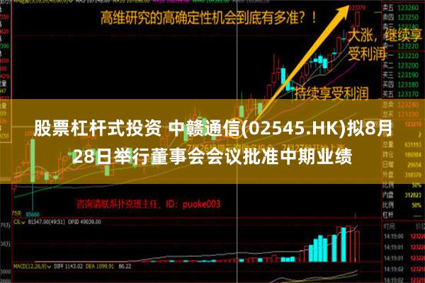 股票杠杆式投资 中赣通信(02545.HK)拟8月28日举行董事会会议批准中期业绩