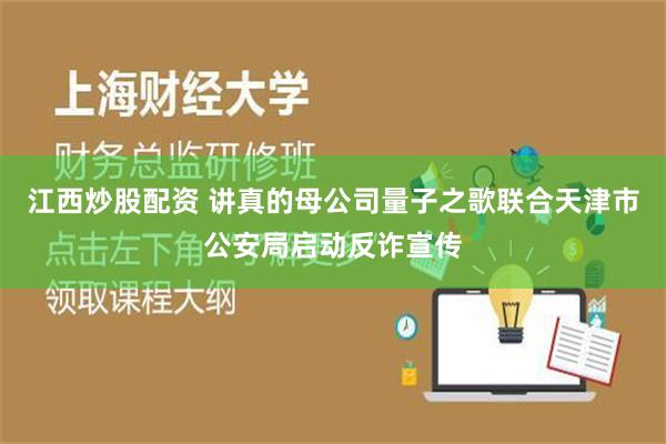 江西炒股配资 讲真的母公司量子之歌联合天津市公安局启动反诈宣传