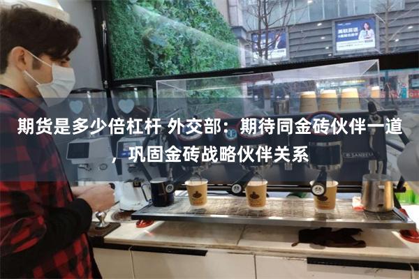 期货是多少倍杠杆 外交部：期待同金砖伙伴一道，巩固金砖战略伙伴关系