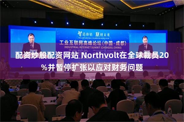 配资炒股配资网站 Northvolt在全球裁员20%并暂停扩张以应对财务问题