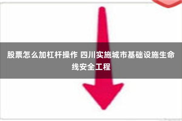 股票怎么加杠杆操作 四川实施城市基础设施生命线安全工程