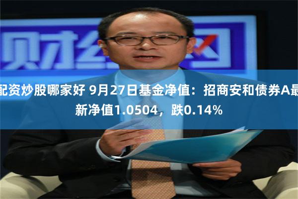 配资炒股哪家好 9月27日基金净值：招商安和债券A最新净值1.0504，跌0.14%