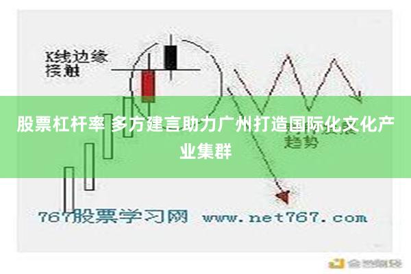 股票杠杆率 多方建言助力广州打造国际化文化产业集群