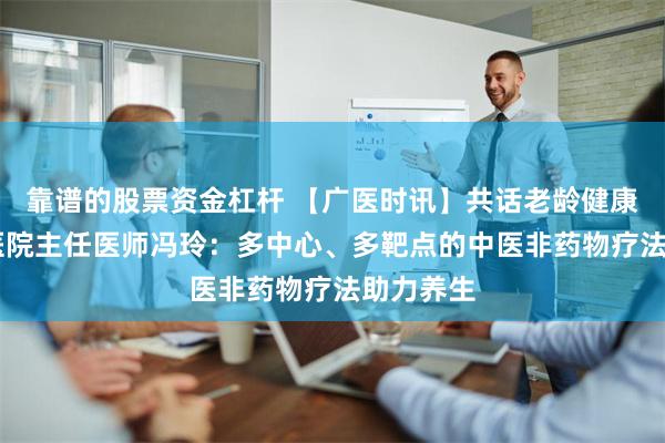 靠谱的股票资金杠杆 【广医时讯】共话老龄健康 广安门医院主任医师冯玲：多中心、多靶点的中医非药物疗法助力养生