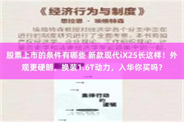 股票上市的条件有哪些 新款现代iX25长这样！外观更硬朗，换装1.6T动力，入华你买吗？