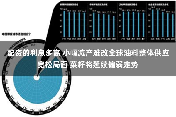 配资的利息多高 小幅减产难改全球油料整体供应宽松局面 菜籽将延续偏弱走势