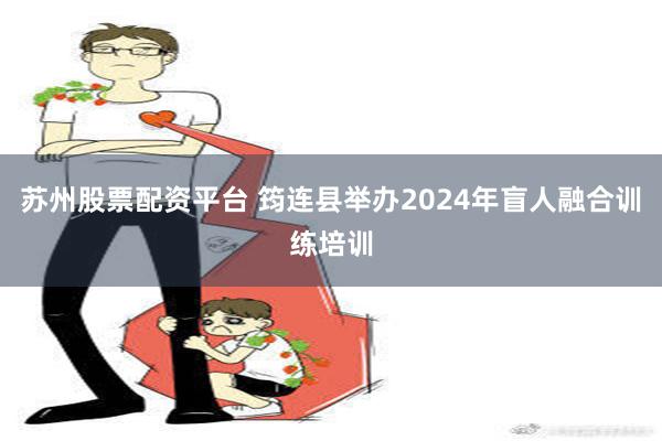 苏州股票配资平台 筠连县举办2024年盲人融合训练培训