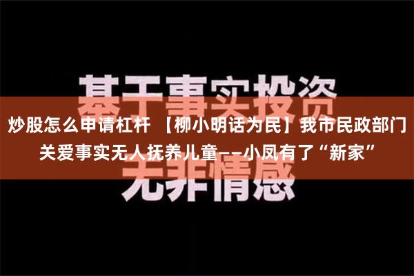 炒股怎么申请杠杆 【柳小明话为民】我市民政部门关爱事实无人抚养儿童——小凤有了“新家”