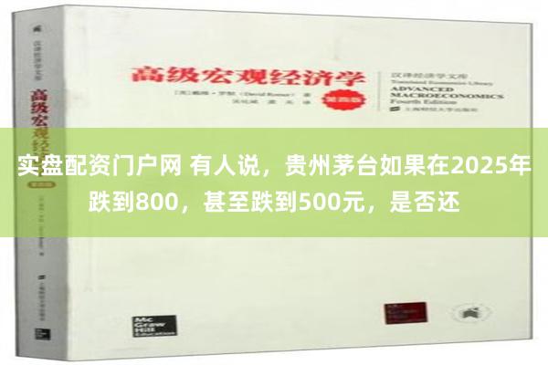 实盘配资门户网 有人说，贵州茅台如果在2025年跌到800，甚至跌到500元，是否还