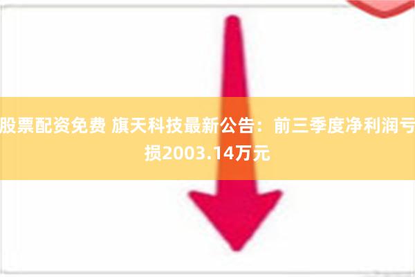 股票配资免费 旗天科技最新公告：前三季度净利润亏损2003.14万元