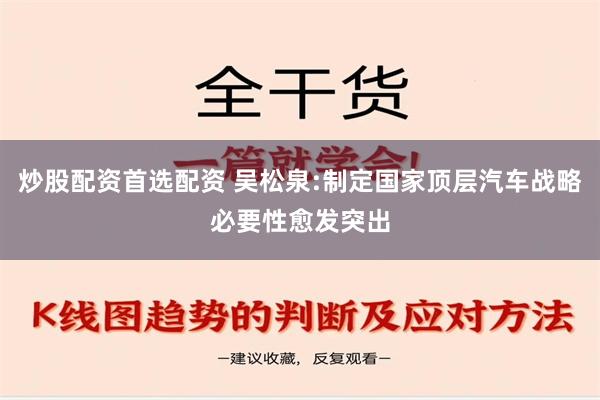 炒股配资首选配资 吴松泉:制定国家顶层汽车战略必要性愈发突出