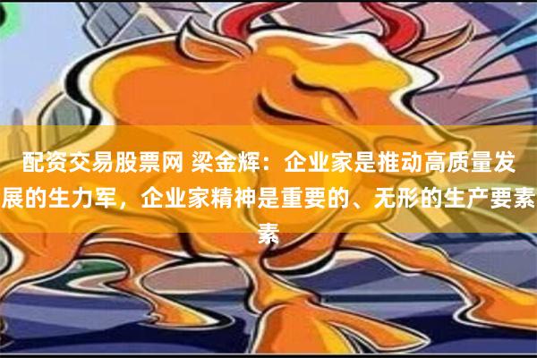 配资交易股票网 梁金辉：企业家是推动高质量发展的生力军，企业家精神是重要的、无形的生产要素