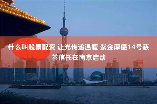 什么叫股票配资 让光传递温暖 紫金厚德14号慈善信托在南京启动