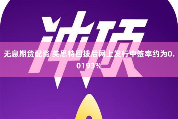 无息期货配资 英思特回拨后网上发行中签率约为0.0193%