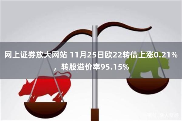 网上证劵放大网站 11月25日欧22转债上涨0.21%，转股溢价率95.15%