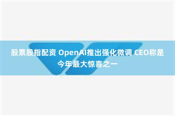 股票股指配资 OpenAI推出强化微调 CEO称是今年最大惊喜之一