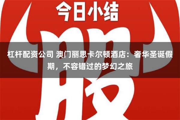 杠杆配资公司 澳门丽思卡尔顿酒店：奢华圣诞假期，不容错过的梦幻之旅