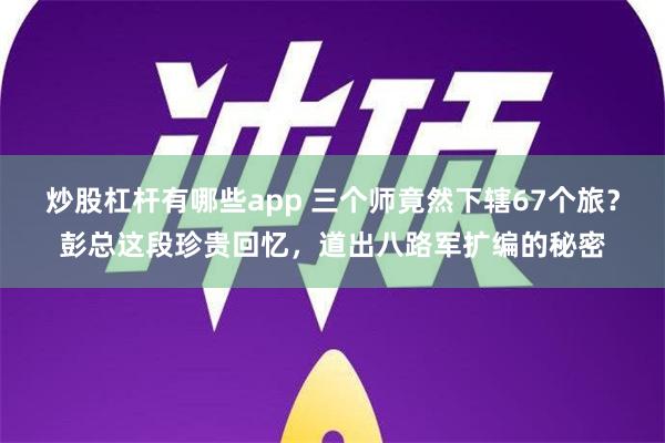 炒股杠杆有哪些app 三个师竟然下辖67个旅？彭总这段珍贵回忆，道出八路军扩编的秘密