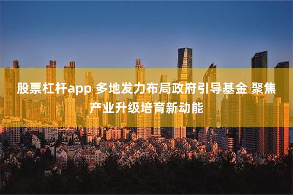 股票杠杆app 多地发力布局政府引导基金 聚焦产业升级培育新动能