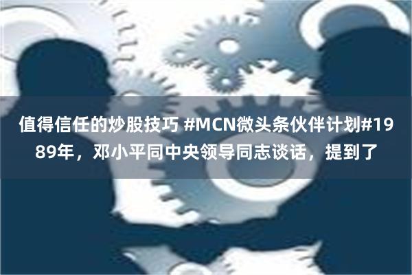 值得信任的炒股技巧 #MCN微头条伙伴计划#1989年，邓小平同中央领导同志谈话，提到了