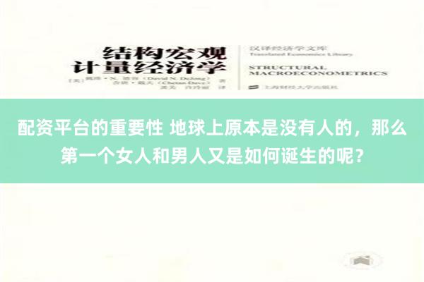 配资平台的重要性 地球上原本是没有人的，那么第一个女人和男人又是如何诞生的呢？