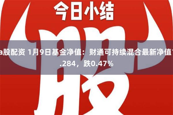 a股配资 1月9日基金净值：财通可持续混合最新净值1.284，跌0.47%