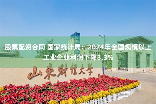 股票配资合同 国家统计局：2024年全国规模以上工业企业利润下降3.3%