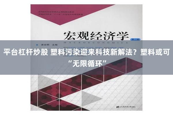 平台杠杆炒股 塑料污染迎来科技新解法？塑料或可“无限循环”