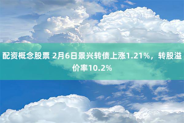 配资概念股票 2月6日景兴转债上涨1.21%，转股溢价率10.2%