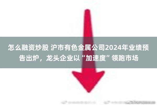 怎么融资炒股 沪市有色金属公司2024年业绩预告出炉，龙头企业以“加速度”领跑市场